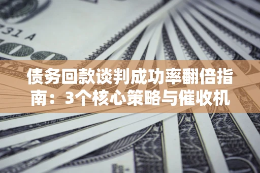 济南债务回款谈判成功率翻倍指南：3个核心策略与催收机构避坑法则