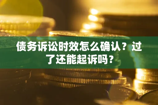 济南债务诉讼时效怎么确认？过了还能起诉吗？