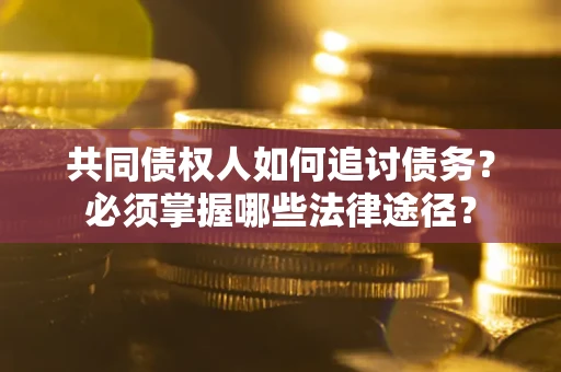 济南共同债权人如何追讨债务？必须掌握哪些法律途径？