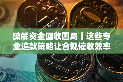 济南破解资金回收困局｜这些专业追款策略让合规催收效率翻倍