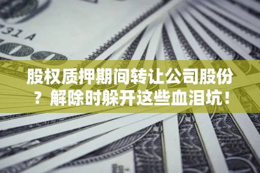 济南股权质押期间转让公司股份？解除时躲开这些血泪坑！
