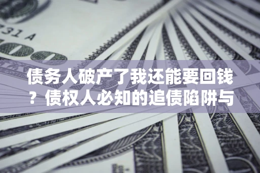 济南债务人破产了我还能要回钱？债权人必知的追债陷阱与破局之道