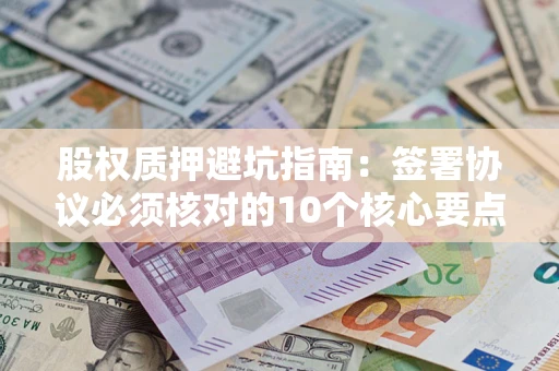 济南股权质押避坑指南:签署协议必须核对的10个核心要点 济南股权质押避坑指南:签署协议必须核对的10个核心要点