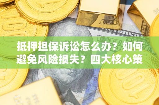 济南抵押担保诉讼怎么办？如何避免风险损失？四大核心策略全解读