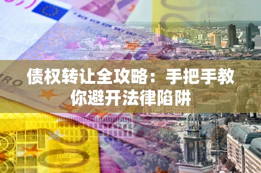 济南债权转让全攻略：手把手教你避开法律陷阱