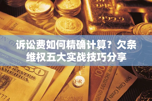 济南诉讼费如何精确计算？欠条维权五大实战技巧分享