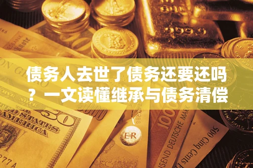 济南债务人去世了债务还要还吗？一文读懂继承与债务清偿