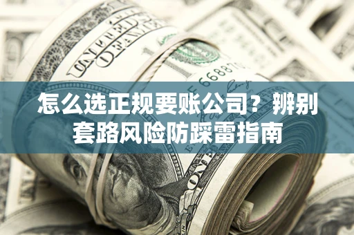 济南怎么选正规要账公司？辨别套路风险防踩雷指南
