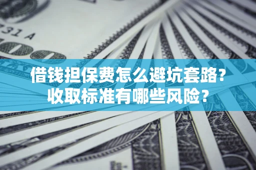 济南借钱担保费怎么避坑套路？收取标准有哪些风险？