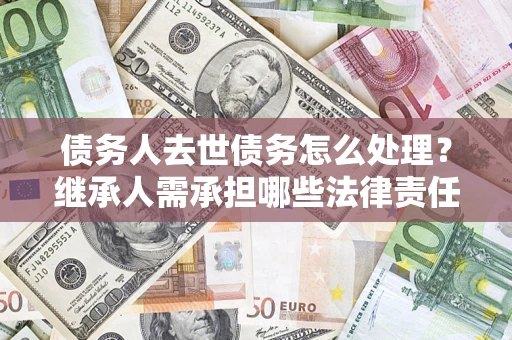 济南债务人去世债务怎么处理？继承人需承担哪些法律责任？