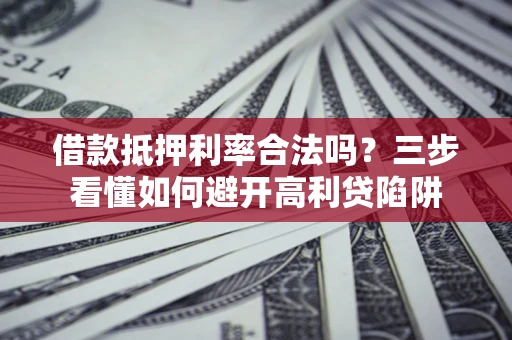 济南借款抵押利率合法吗？三步看懂如何避开高利贷陷阱