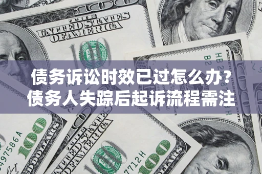 济南债务诉讼时效已过怎么办？债务人失踪后起诉流程需注意什么？