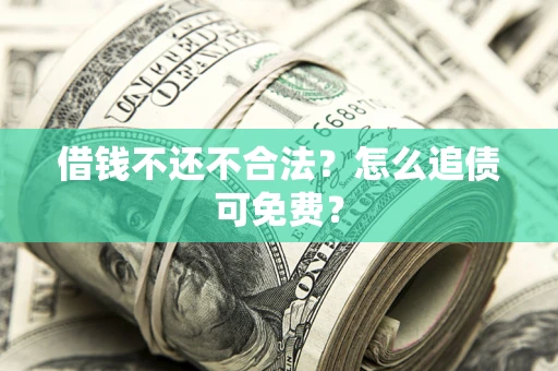 济南借钱不还不合法？怎么追债可免费？