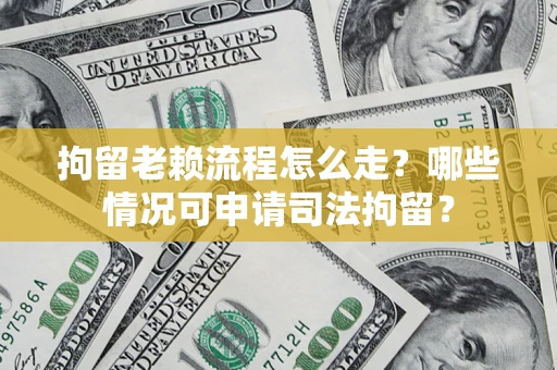 济南拘留老赖流程怎么走？哪些情况可申请司法拘留？