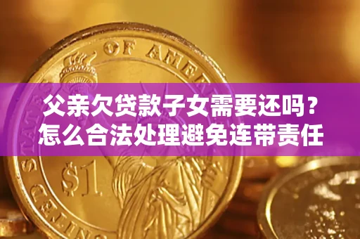 济南父亲欠贷款子女需要还吗？怎么合法处理避免连带责任？