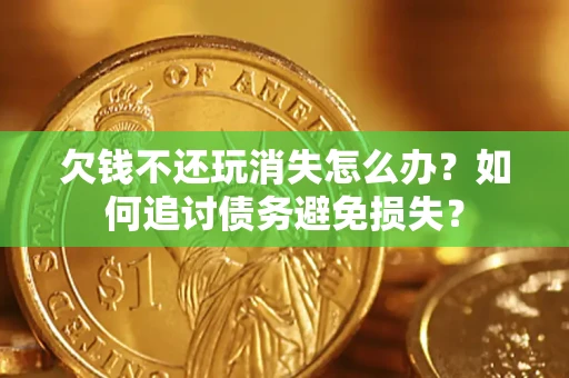 济南欠钱不还玩消失怎么办？如何追讨债务避免损失？