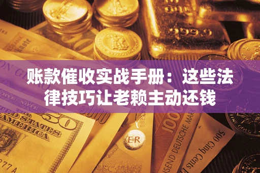 济南账款催收实战手册：这些法律技巧让老赖主动还钱