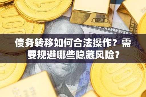 济南债务转移如何合法操作？需要规避哪些隐藏风险？