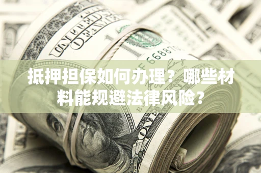 济南抵押担保如何办理？哪些材料能规避法律风险？
