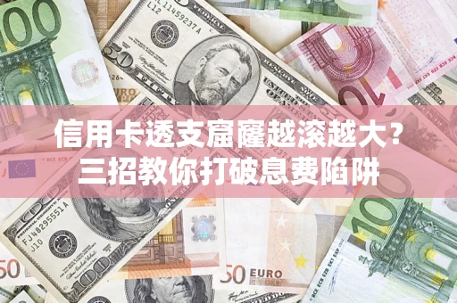 济南信用卡透支窟窿越滚越大？三招教你打破息费陷阱