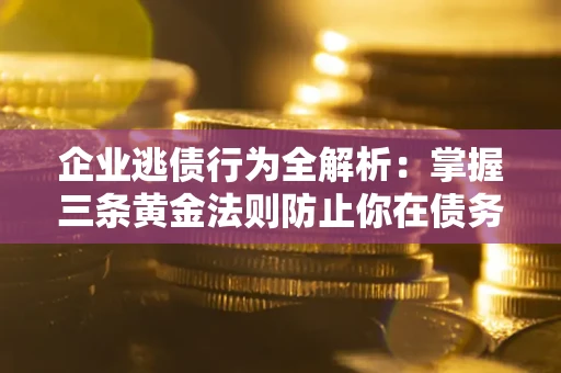 济南企业逃债行为全解析：掌握三条黄金法则防止你在债务乱局中“踩雷”