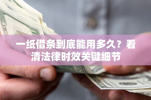 济南一纸借条到底能用多久？看清法律时效关键细节