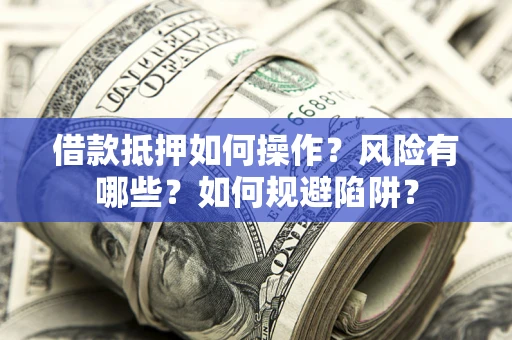 济南借款抵押如何操作?风险有哪些?如何规避陷阱? 济南借款抵押如何操作?风险有哪些?如何规避陷阱?