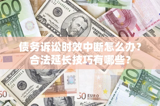 济南债务诉讼时效中断怎么办？合法延长技巧有哪些？