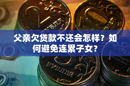 济南父亲欠贷款不还会怎样？如何避免连累子女？