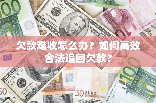 济南欠款难收怎么办？如何高效合法追回欠款？