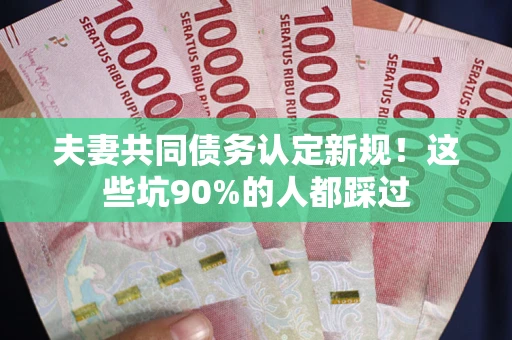 济南夫妻共同债务认定新规！这些坑90%的人都踩过