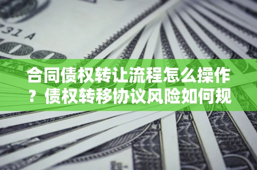 济南合同债权转让流程怎么操作？债权转移协议风险如何规避？