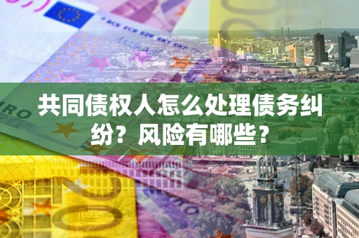 济南共同债权人怎么处理债务纠纷？风险有哪些？