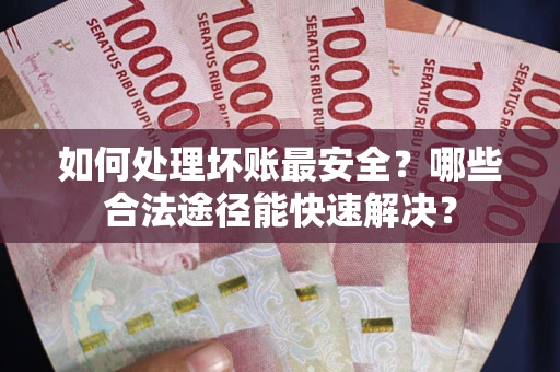 济南如何处理坏账最安全？哪些合法途径能快速解决？