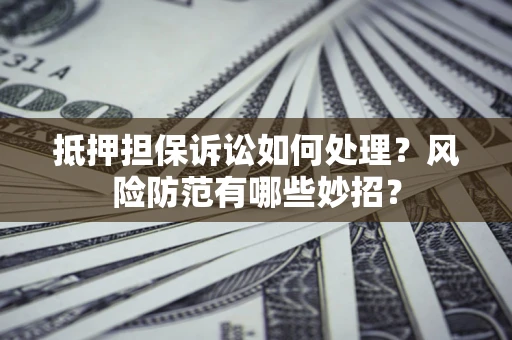 济南抵押担保诉讼如何处理？风险防范有哪些妙招？