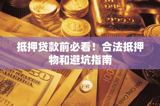 济南抵押贷款前必看！合法抵押物和避坑指南