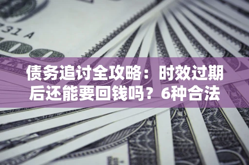 济南债务追讨全攻略：时效过期后还能要回钱吗？6种合法手段助你维权