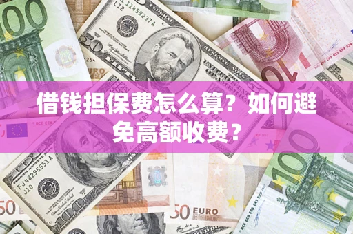 济南借钱担保费怎么算？如何避免高额收费？