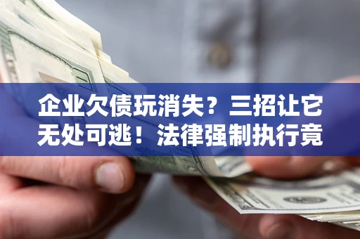 济南企业欠债玩消失？三招让它无处可逃！法律强制执行竟比讨债公司还狠？