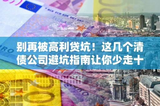 济南别再被高利贷坑！这几个清债公司避坑指南让你少走十年弯路