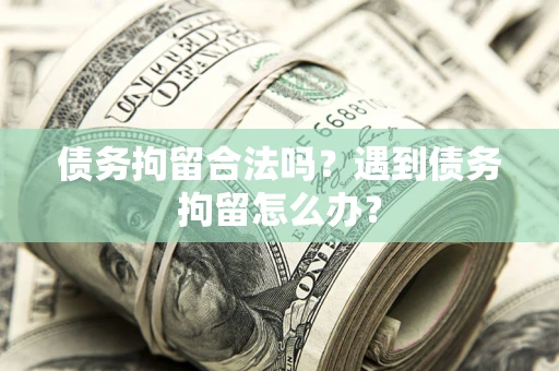 济南债务拘留合法吗？遇到债务拘留怎么办？