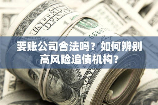 济南要账公司合法吗？如何辨别高风险追债机构？