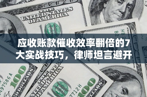 济南应收账款催收效率翻倍的7大实战技巧，律师坦言避开这些法律雷区最关键