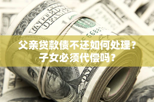 济南父亲贷款债不还如何处理？子女必须代偿吗？