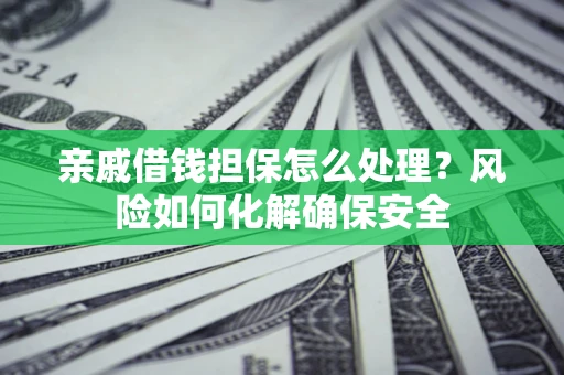 济南亲戚借钱担保怎么处理？风险如何化解确保安全