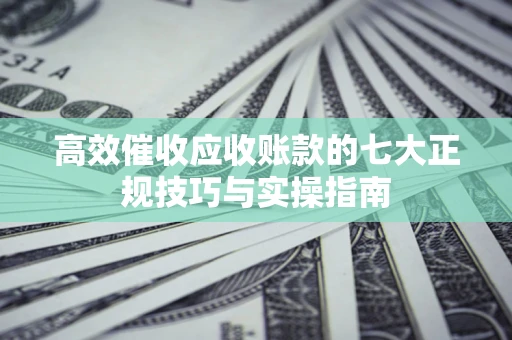 济南高效催收应收账款的七大正规技巧与实操指南