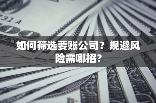 济南如何筛选要账公司？规避风险需哪招？