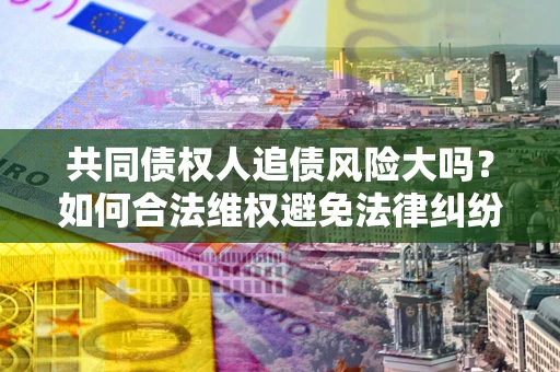 济南共同债权人追债风险大吗？如何合法维权避免法律纠纷？