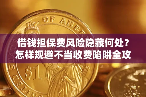 济南借钱担保费风险隐藏何处？怎样规避不当收费陷阱全攻略！