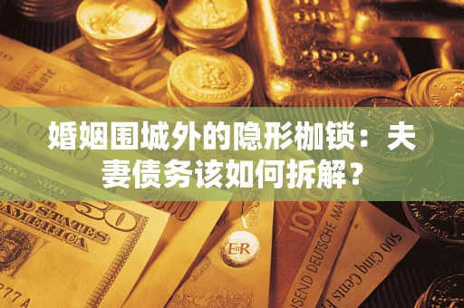 济南婚姻围城外的隐形枷锁：夫妻债务该如何拆解？